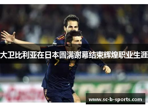 大卫比利亚在日本圆满谢幕结束辉煌职业生涯