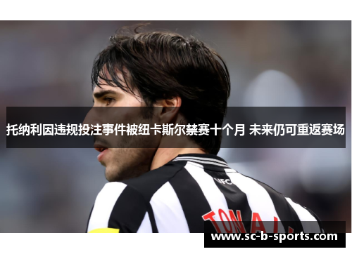 托纳利因违规投注事件被纽卡斯尔禁赛十个月 未来仍可重返赛场