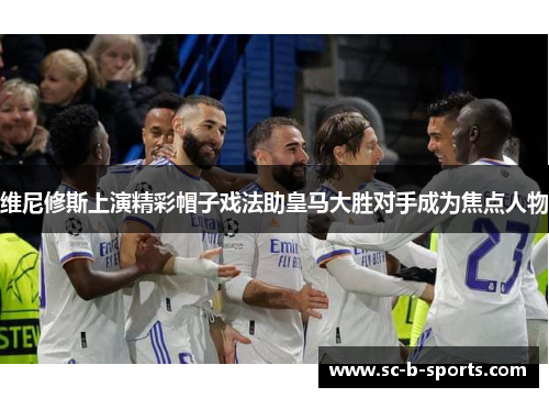 维尼修斯上演精彩帽子戏法助皇马大胜对手成为焦点人物