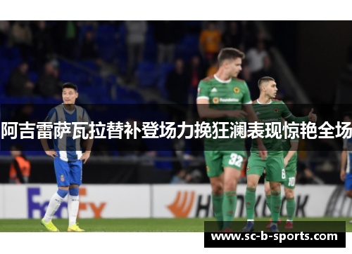 阿吉雷萨瓦拉替补登场力挽狂澜表现惊艳全场