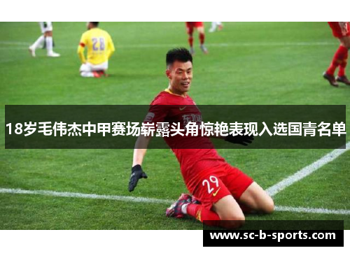 18岁毛伟杰中甲赛场崭露头角惊艳表现入选国青名单 18岁毛伟杰中甲赛场崭露头角惊艳表现入选国青名单
