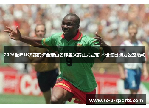 2026世界杯决赛前夕全球百名球星义赛正式宣布 举世瞩目助力公益活动