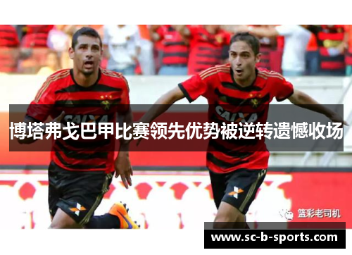 博塔弗戈巴甲比赛领先优势被逆转遗憾收场