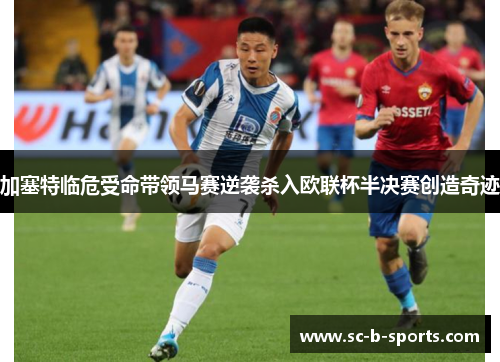 加塞特临危受命带领马赛逆袭杀入欧联杯半决赛创造奇迹