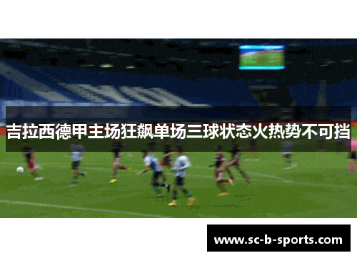 吉拉西德甲主场狂飙单场三球状态火热势不可挡