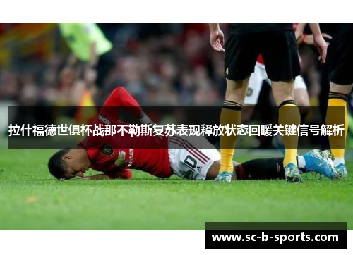 拉什福德世俱杯战那不勒斯复苏表现释放状态回暖关键信号解析